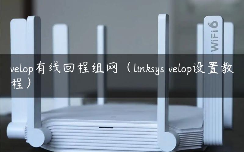 velop有线回程组网（linksys velop设置教程）