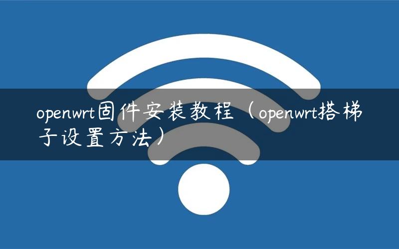 openwrt固件安装教程（openwrt搭梯子设置方法）