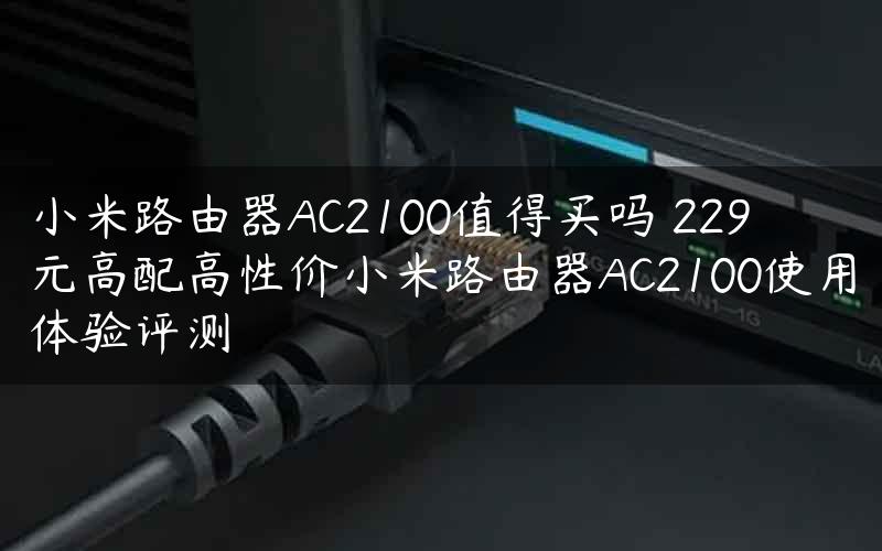 小米路由器AC2100值得买吗 229元高配高性价小米路由器AC2100使用体验评测