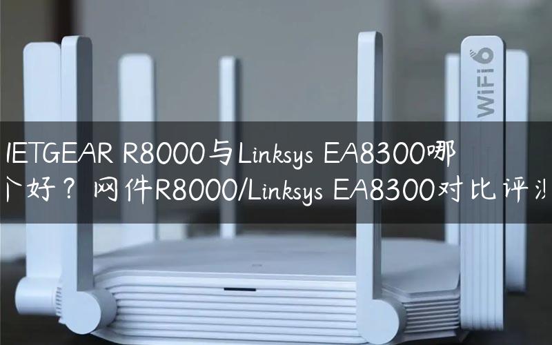 NETGEAR R8000与Linksys EA8300哪个好？网件R8000/Linksys EA8300对比评测