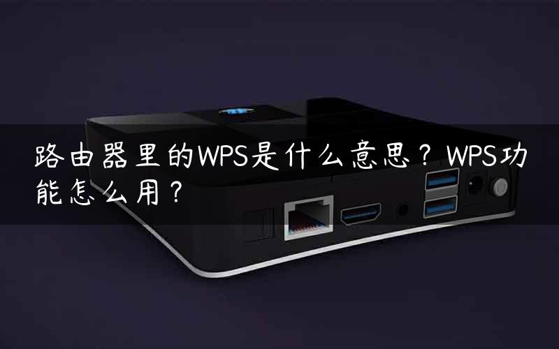 路由器里的WPS是什么意思？WPS功能怎么用？