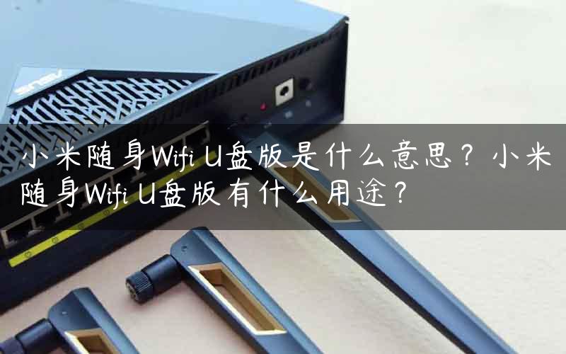小米随身Wifi U盘版是什么意思？小米随身Wifi U盘版有什么用途？