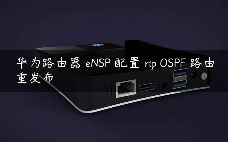 华为路由器 eNSP 配置 rip OSPF 路由重发布
