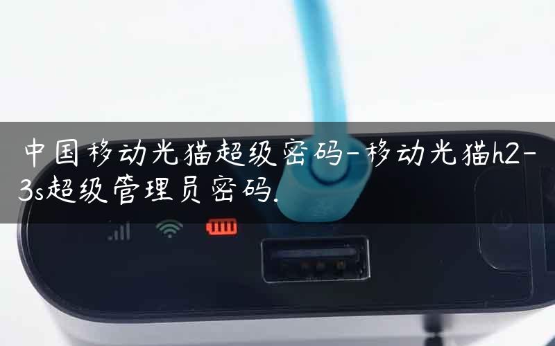 中国移动光猫超级密码-移动光猫h2-3s超级管理员密码.
