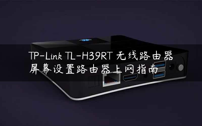 TP-Link TL-H39RT 无线路由器屏幕设置路由器上网指南