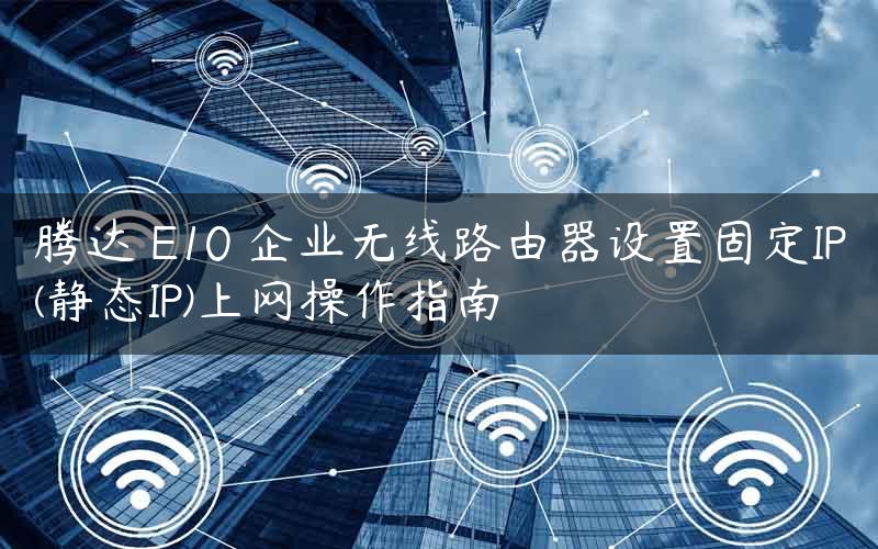 腾达 E10 企业无线路由器设置固定IP(静态IP)上网操作指南