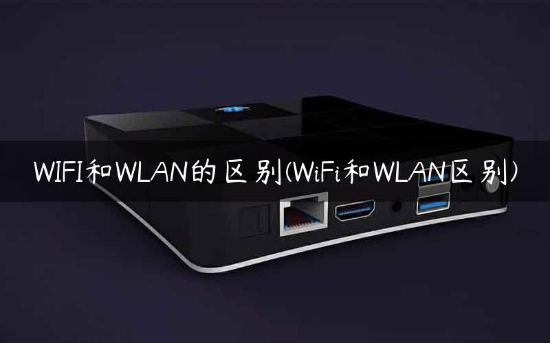 WIFI和WLAN的区别(WiFi和WLAN区别)