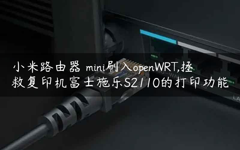 小米路由器 mini刷入openWRT,拯救复印机富士施乐S2110的打印功能