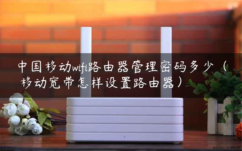 中国移动wifi路由器管理密码多少（ 移动宽带怎样设置路由器）
