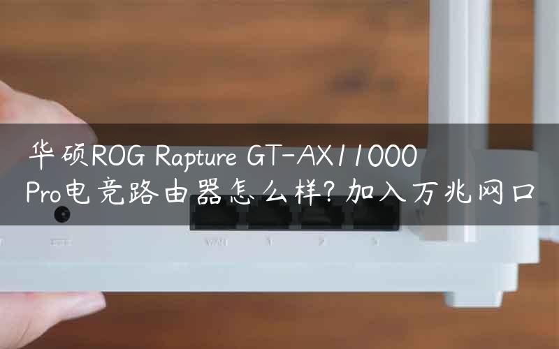 华硕ROG Rapture GT-AX11000 Pro电竞路由器怎么样? 加入万兆网口