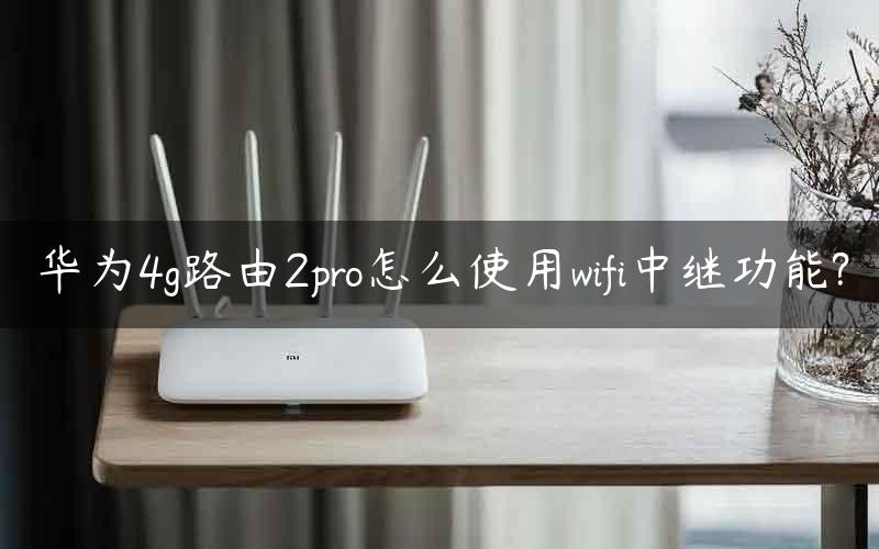 华为4g路由2pro怎么使用wifi中继功能?