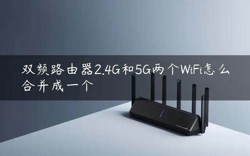 双频路由器2.4G和5G两个WiFi怎么合并成一个