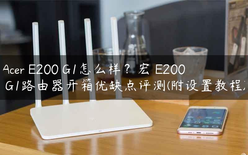 Acer E200 G1怎么样？宏碁E200 G1路由器开箱优缺点评测(附设置教程)
