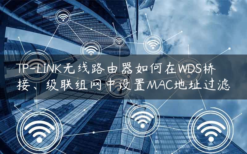 TP-LINK无线路由器如何在WDS桥接、级联组网中设置MAC地址过滤