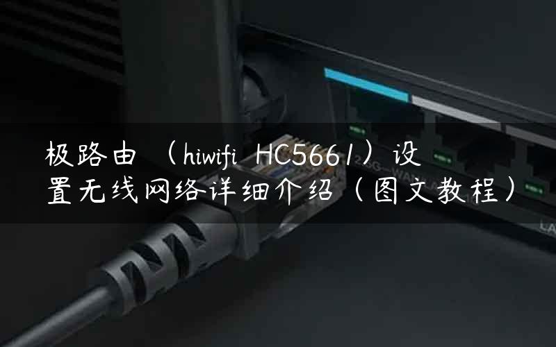 极路由 （hiwifi HC5661）设置无线网络详细介绍（图文教程）