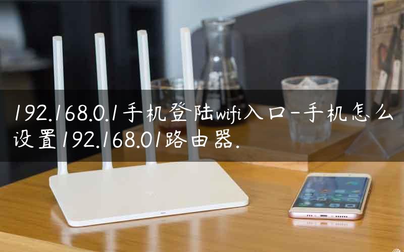 192.168.0.1手机登陆wifi入口-手机怎么设置192.168.01路由器.