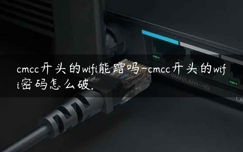 cmcc开头的wifi能蹭吗-cmcc开头的wifi密码怎么破.