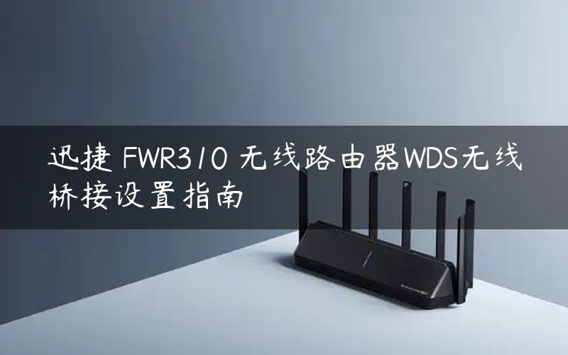 迅捷 FWR310 无线路由器WDS无线桥接设置指南