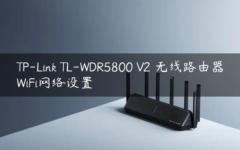 TP-Link TL-WDR5800 V2 无线路由器WiFi网络设置