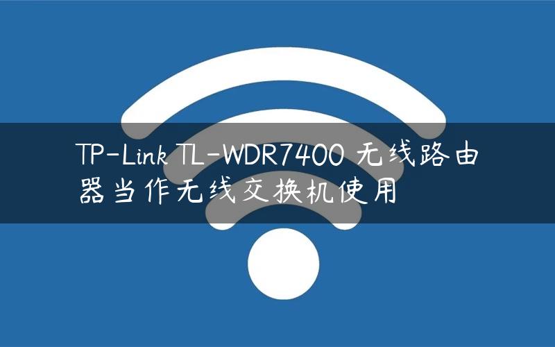 TP-Link TL-WDR7400 无线路由器当作无线交换机使用