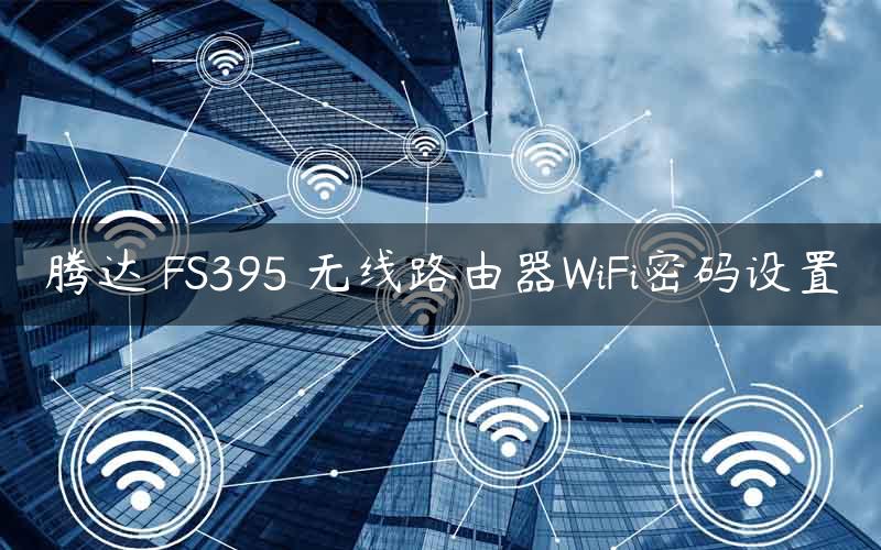 腾达 FS395 无线路由器WiFi密码设置