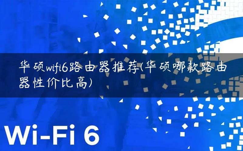 华硕wifi6路由器推荐(华硕哪款路由器性价比高)