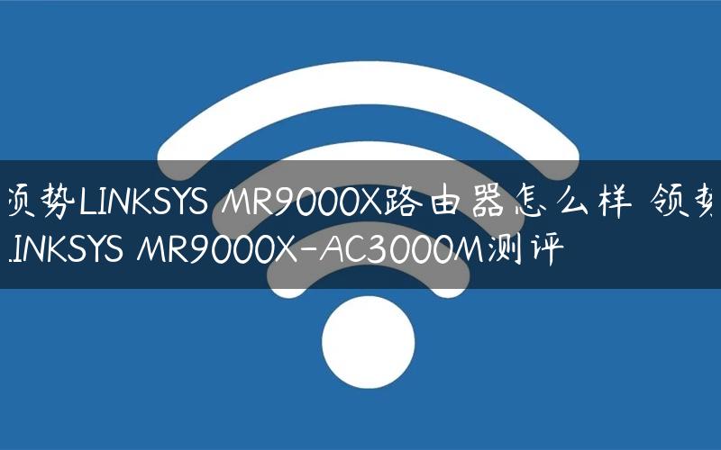 领势LINKSYS MR9000X路由器怎么样 领势LINKSYS MR9000X-AC3000M测评