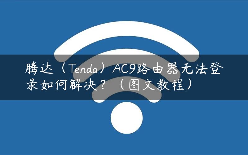 腾达（Tenda）AC9路由器无法登录如何解决？（图文教程）