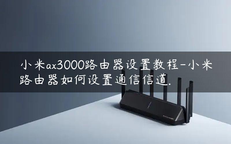 小米ax3000路由器设置教程-小米路由器如何设置通信信道.