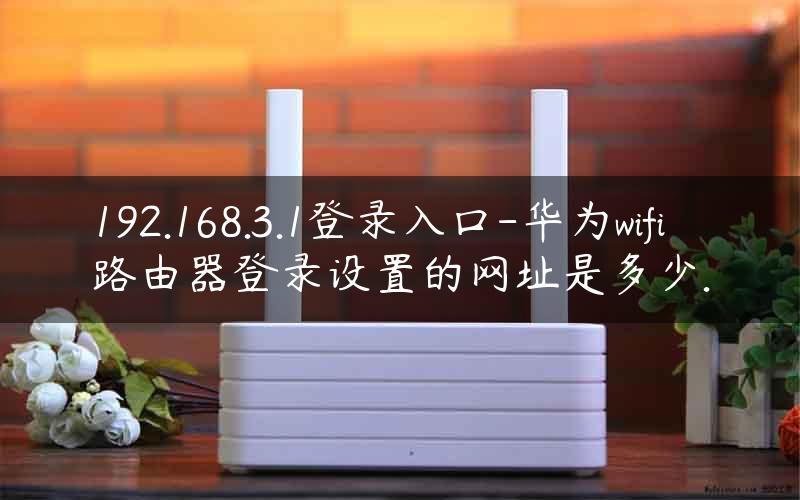 192.168.3.1登录入口-华为wifi路由器登录设置的网址是多少.