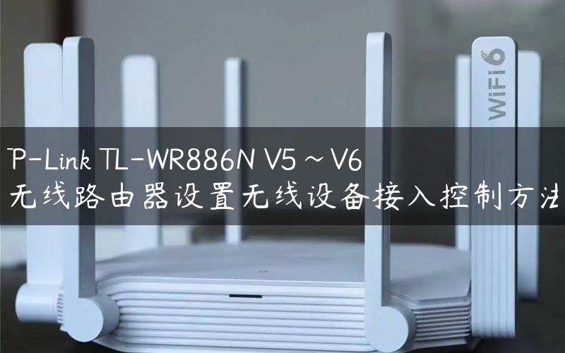 TP-Link TL-WR886N V5~V6 无线路由器设置无线设备接入控制方法