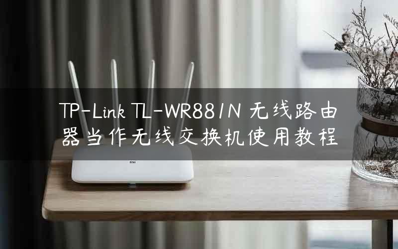 TP-Link TL-WR881N 无线路由器当作无线交换机使用教程