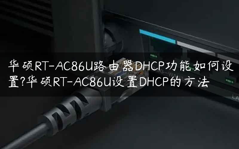 华硕RT-AC86U路由器DHCP功能如何设置?华硕RT-AC86U设置DHCP的方法