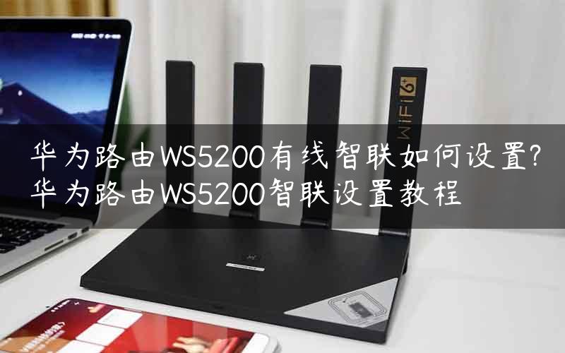 华为路由WS5200有线智联如何设置?华为路由WS5200智联设置教程