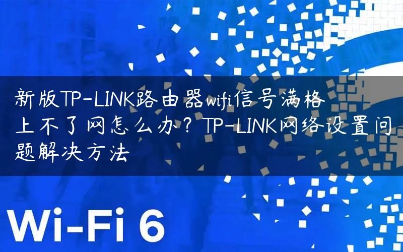 新版TP-LINK路由器wifi信号满格上不了网怎么办？TP-LINK网络设置问题解决方法