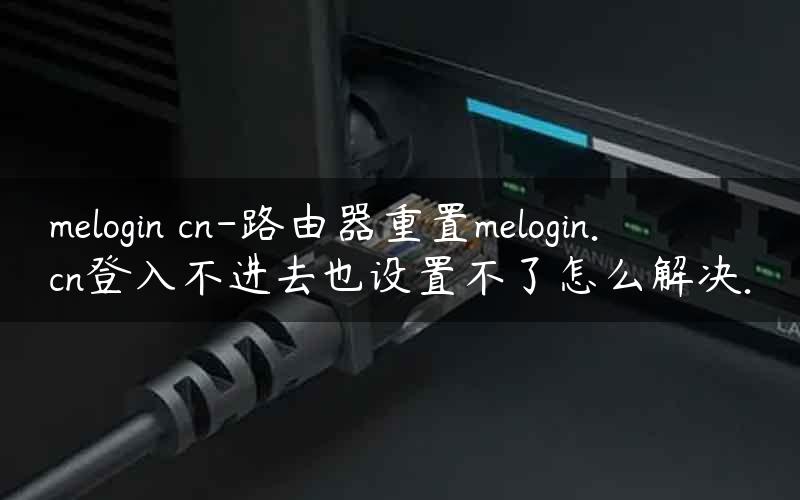 melogin cn-路由器重置melogin.cn登入不进去也设置不了怎么解决.
