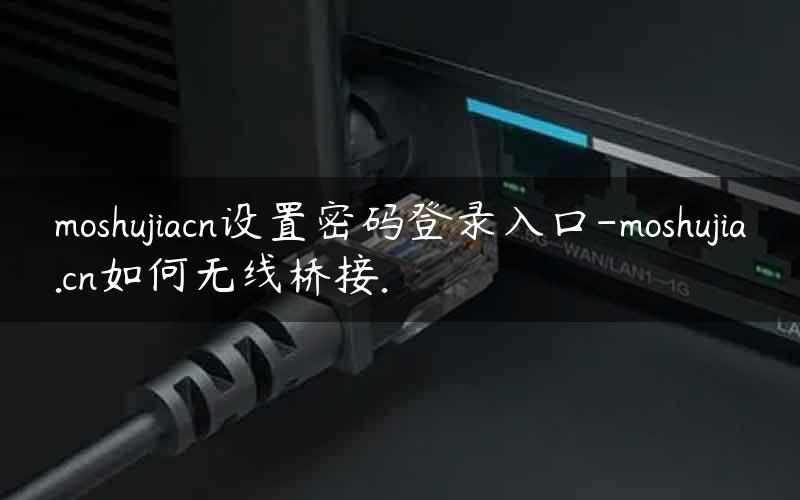 moshujiacn设置密码登录入口-moshujia.cn如何无线桥接.