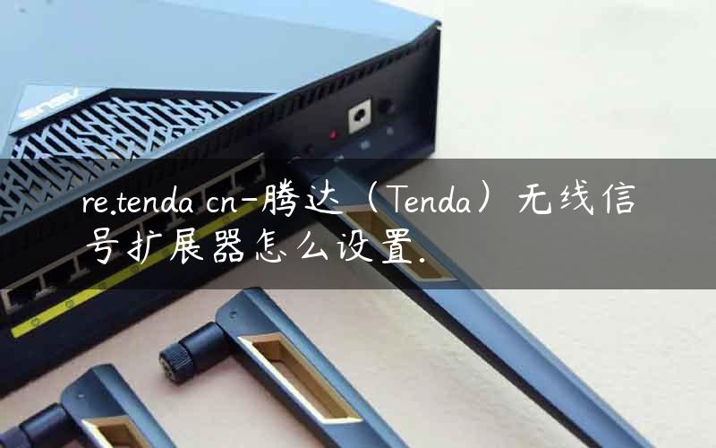 re.tenda cn-腾达（Tenda）无线信号扩展器怎么设置.