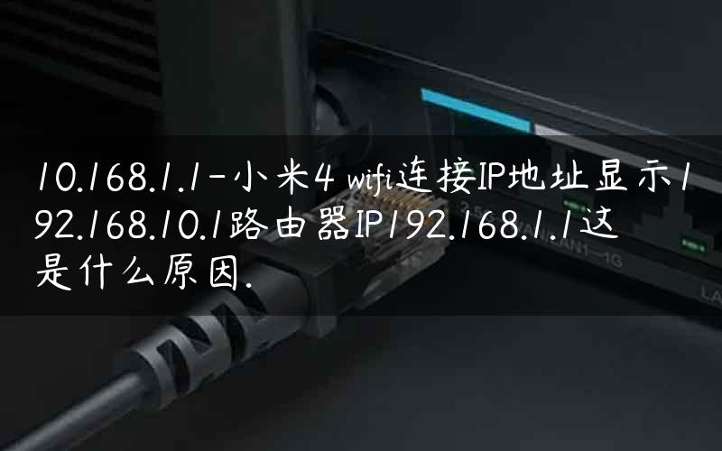 10.168.1.1-小米4 wifi连接IP地址显示192.168.10.1路由器IP192.168.1.1这是什么原因.