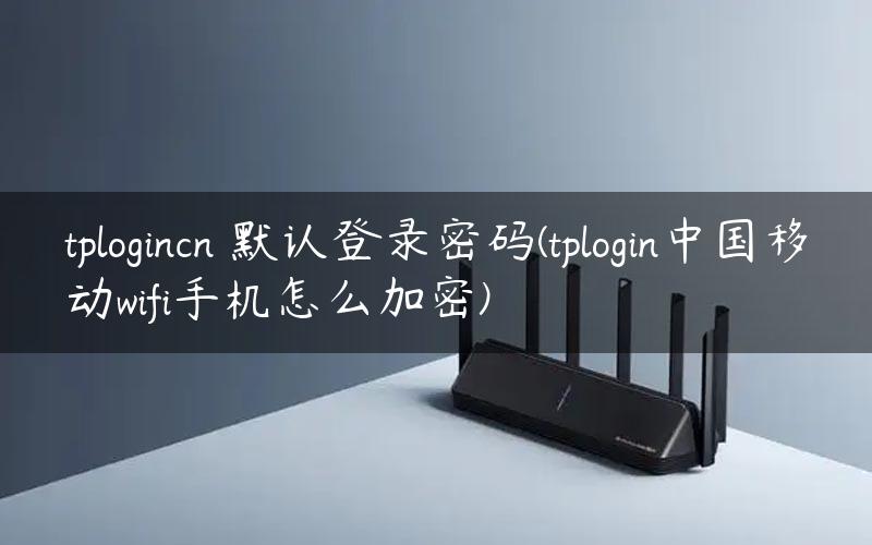 tplogincn 默认登录密码(tplogin中国移动wifi手机怎么加密)