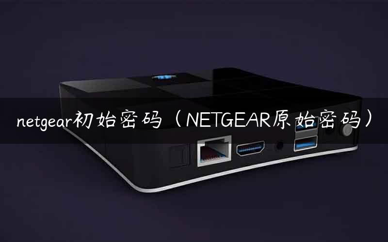 netgear初始密码（NETGEAR原始密码）