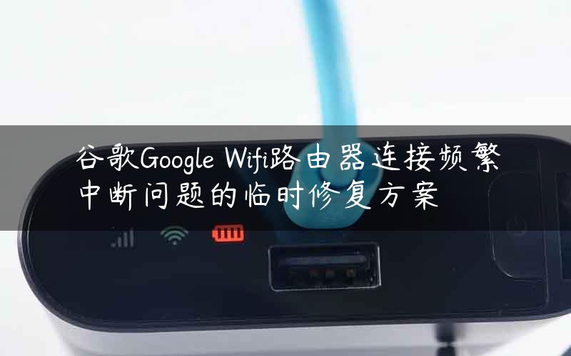 谷歌Google Wifi路由器连接频繁中断问题的临时修复方案