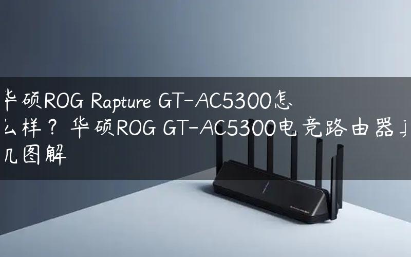 华硕ROG Rapture GT-AC5300怎么样？华硕ROG GT-AC5300电竞路由器真机图解
