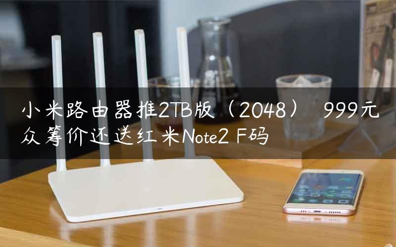 小米路由器推2TB版（2048）  999元众筹价还送红米Note2 F码