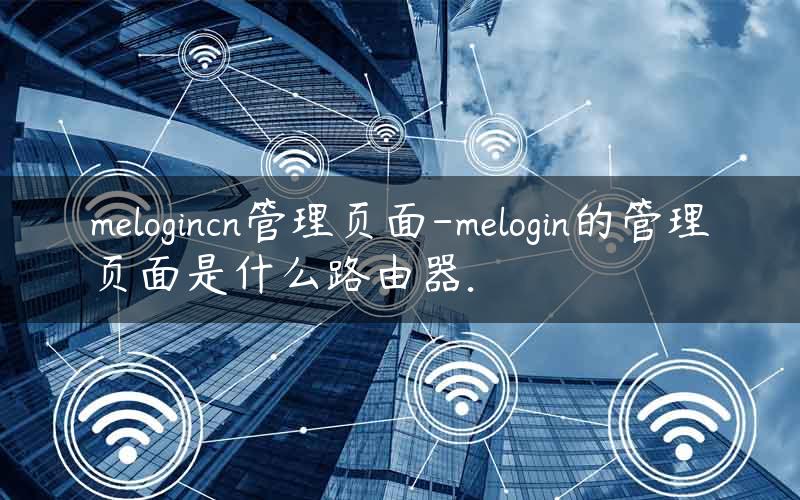 melogincn管理页面-melogin的管理页面是什么路由器.