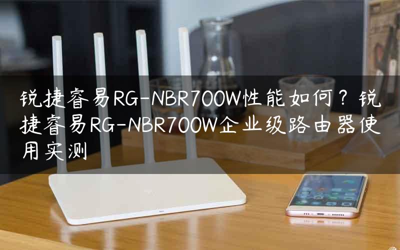 锐捷睿易RG-NBR700W性能如何？锐捷睿易RG-NBR700W企业级路由器使用实测