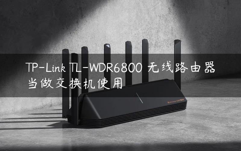 TP-Link TL-WDR6800 无线路由器当做交换机使用