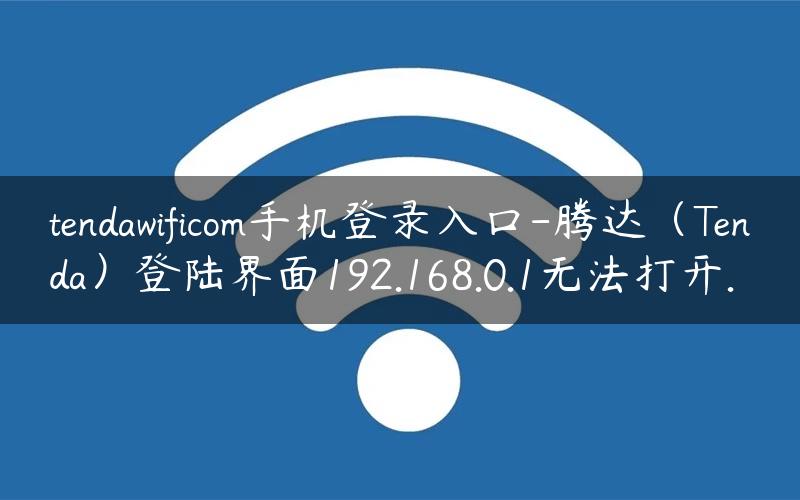 tendawificom手机登录入口-腾达（Tenda）登陆界面192.168.0.1无法打开.