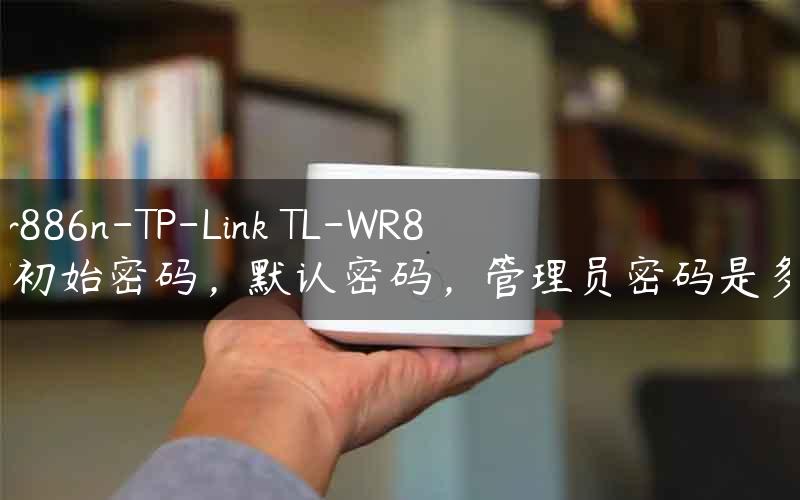 tl-wr886n-TP-Link TL-WR886N初始密码，默认密码，管理员密码是多少.