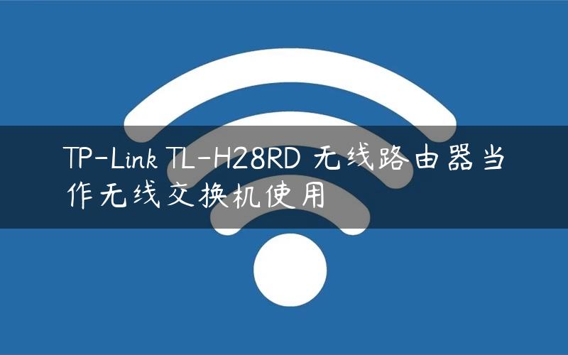 TP-Link TL-H28RD 无线路由器当作无线交换机使用